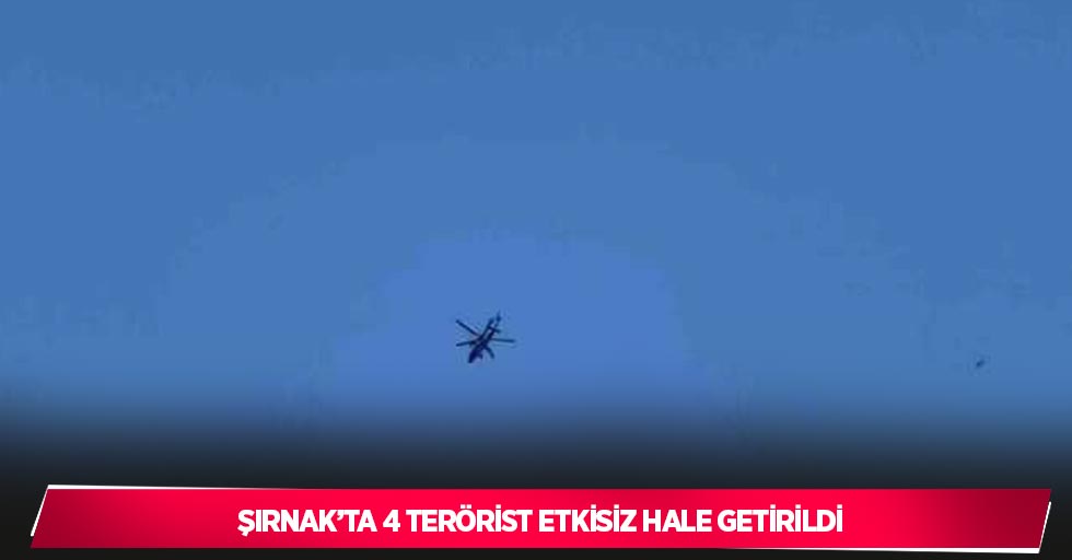 Şırnak’ta 4 terörist etkisiz hale getirildi