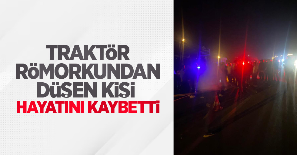 Traktör römorkundan düşen kişi hayatını kaybetti