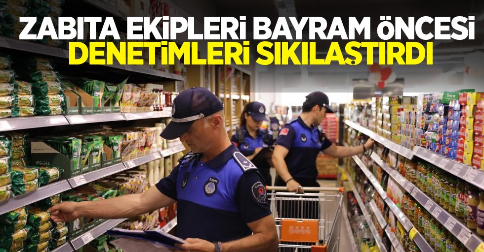 Zabıta ekipleri bayram öncesi denetimi sıkılaştırdı