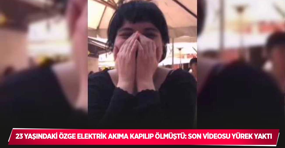 23 yaşındaki Özge elektrik akıma kapılıp ölmüştü: Son videosu yürek yaktı