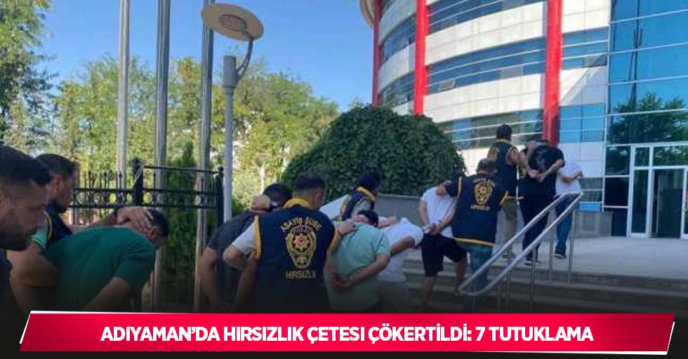 Adıyaman’da hırsızlık çetesi çökertildi: 7 tutuklama