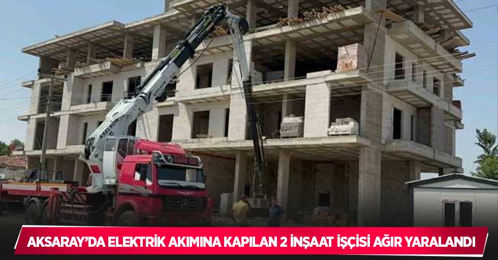 Aksaray’da elektrik akımına kapılan 2 inşaat işçisi ağır yaralandı