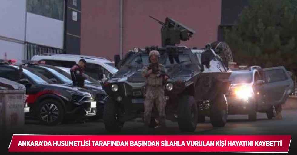 Ankara’da husumetlisi tarafından başından silahla vurulan kişi hayatını kaybetti