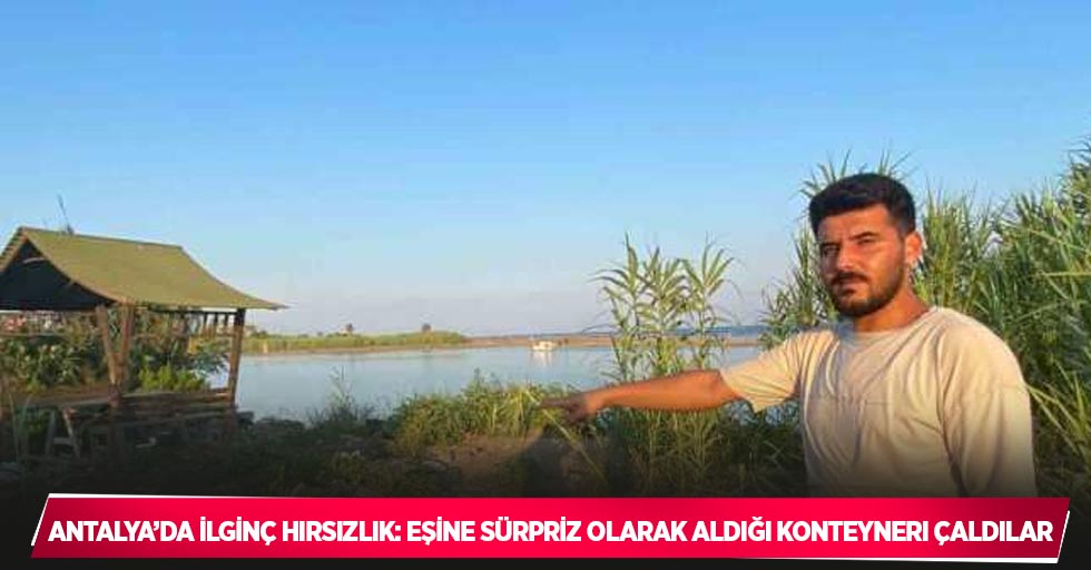 Antalya’da ilginç hırsızlık: Eşine sürpriz olarak aldığı konteyneri çaldılar