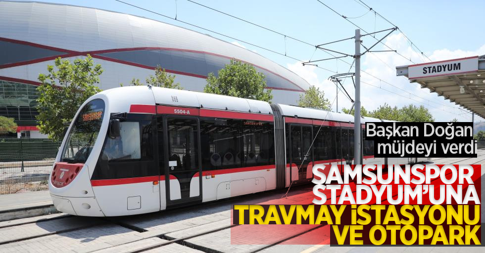 Başkan Doğan müjdeyi verdi: Samsunspor Stadyumu'na tramvay istasyonu ve otopark