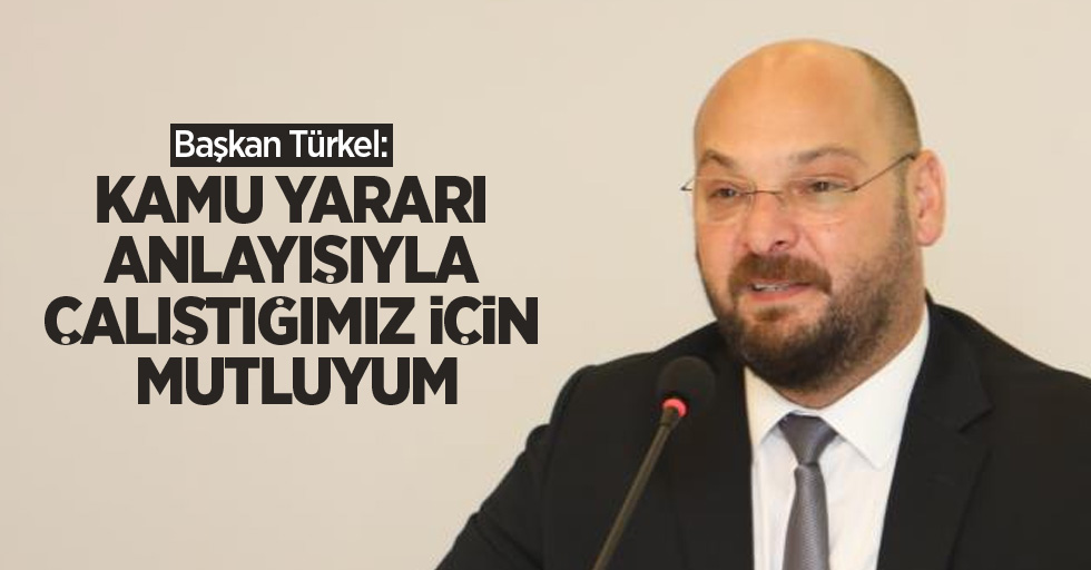 Başkan Türkel: “Kamu yararı anlayışıyla çalıştığımız için mutluyum”