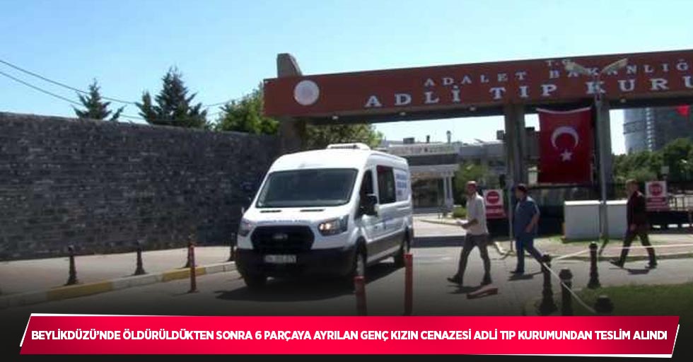 Beylikdüzü’nde öldürüldükten sonra 6 parçaya ayrılan genç kızın cenazesi Adli Tıp Kurumundan teslim alındı