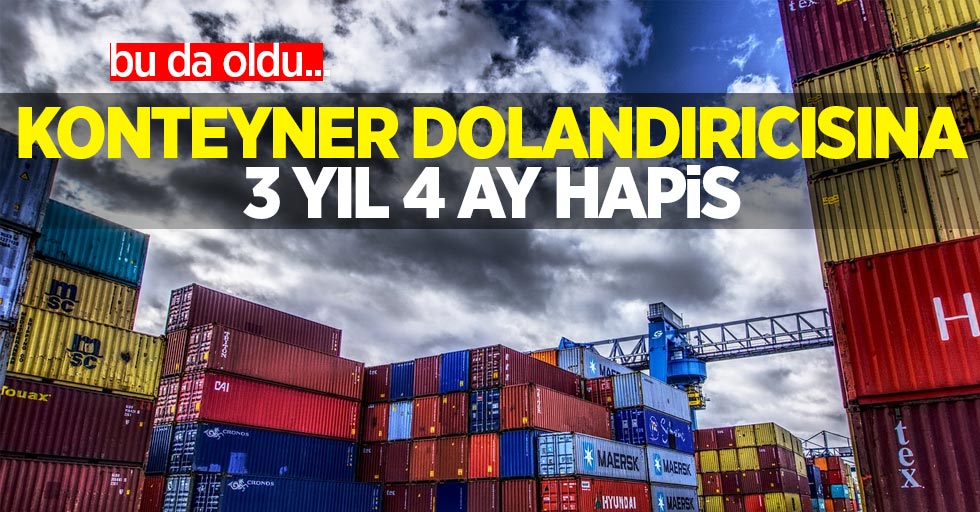 Bu da oldu: Konteyner dolandırıcısına 3 yıl 4 ay hapis