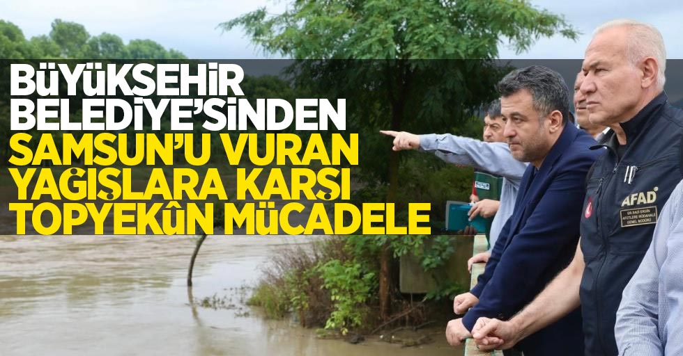 Büyükşehir Belediyesi’nden Samsun’u vuran yağışlara karşı topyekûn mücadele!