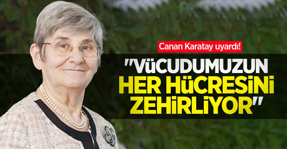 Canan Karatay uyardı! "Vücudumuzun her hücresini zehirliyor"