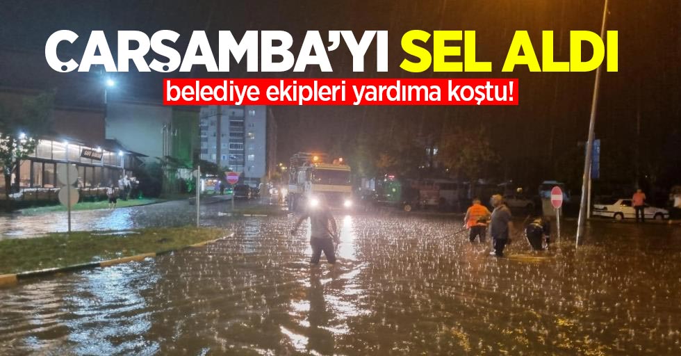 Çarşamba’yı Sel Aldı: Belediye ekipleri yardıma koştu!