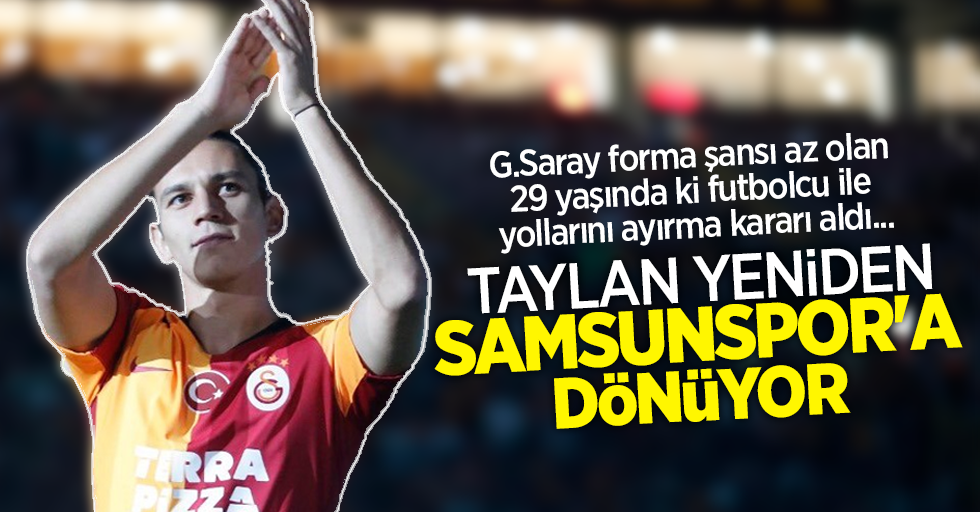 G.Saray forma şansı az olan29 yaşında ki futbolcu ile yollarını ayırma kararı aldı ...  TAYLAN YENİDEN SAMSUNSPOR'A DÖNÜYOR 