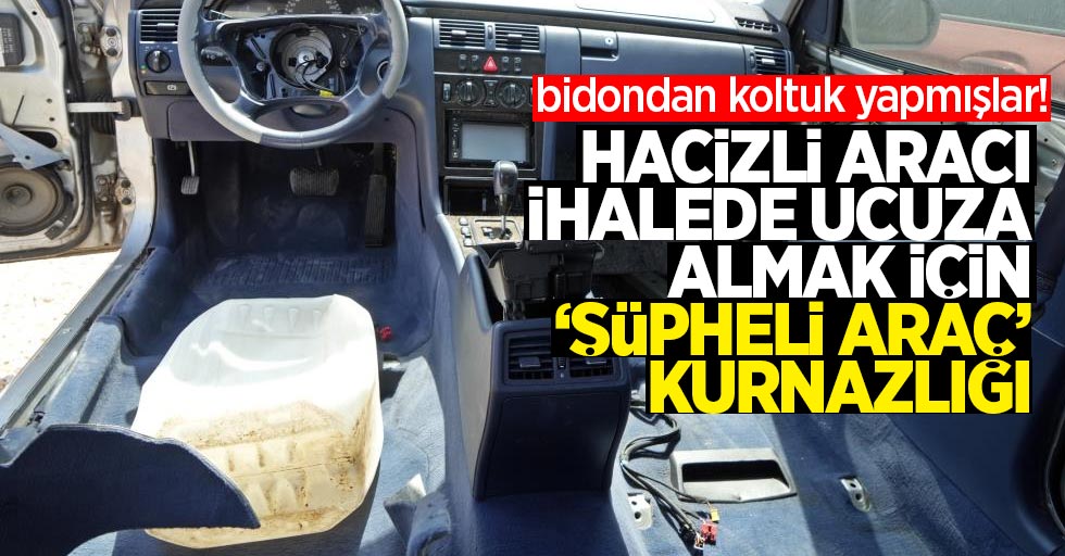 Hacizli aracı ihalede ucuza almak için 'şüpheli araç' kurnazlığı: Bidondan koltuk yapmışlar!