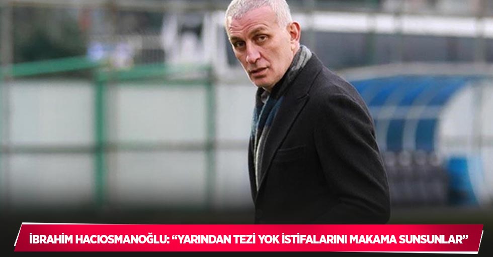 İbrahim Hacıosmanoğlu: “Yarından tezi yok istifalarını makama sunsunlar”