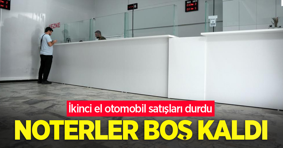 İkinci el otomobil satışları durdu, noterler boş kaldı