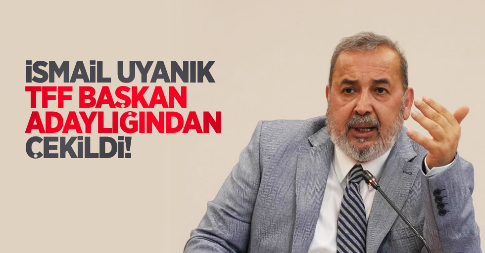 İsmail Uyanık, TFF başkan adaylığından çekildi!