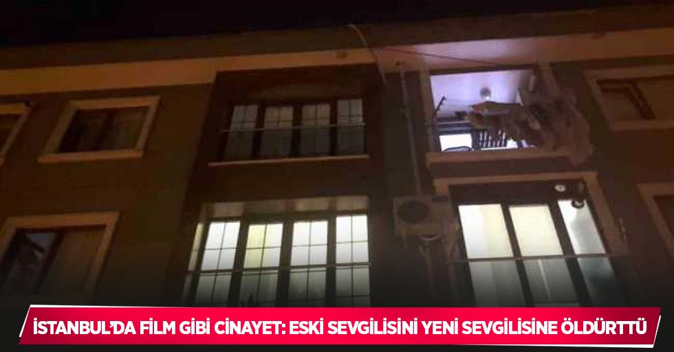 İstanbul’da film gibi cinayet: Eski sevgilisini yeni sevgilisine öldürttü