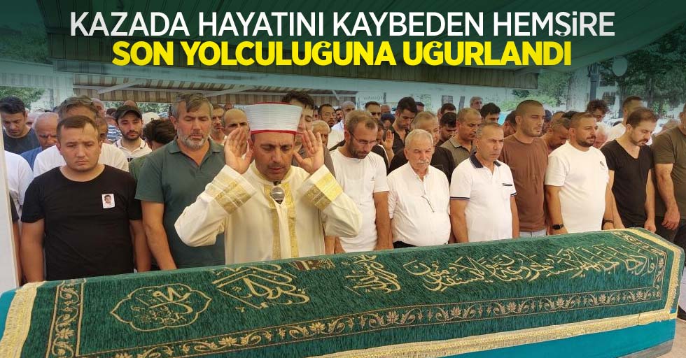 Kazada hayatını kaybeden hemşire son yolculuğuna uğurlandı