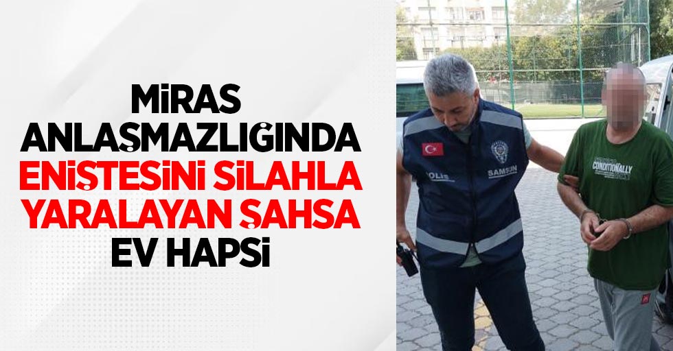 Miras anlaşmazlığında eniştesini silahla yaralayan şahsa ev hapsi