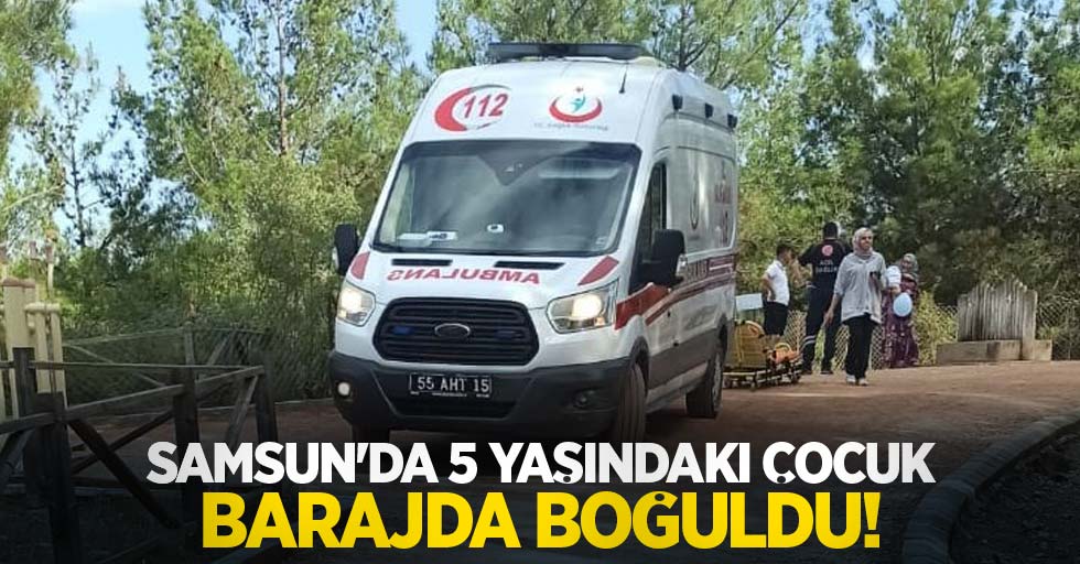 Samsun'da 5 yaşındaki çocuk barajda boğuldu