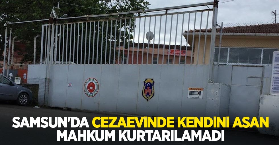 Samsun'da cezaevinde kendini asan mahkum kurtarılamadı