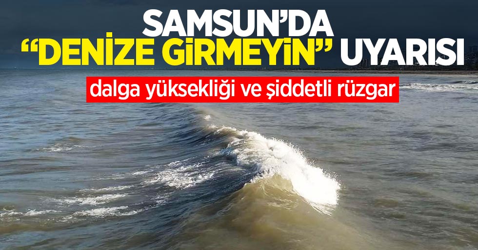 Samsun'da denize girmeyin uyarısı: Dalga yüksekliği ve şiddetli rüzgar