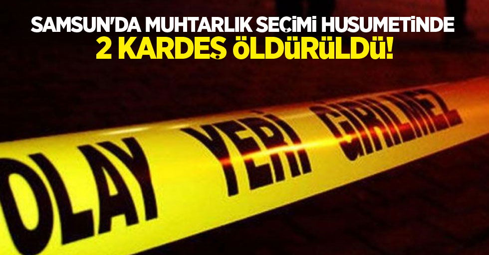 Samsun'da muhtarlık seçimi husumetinde 2 kardeş öldürüldü