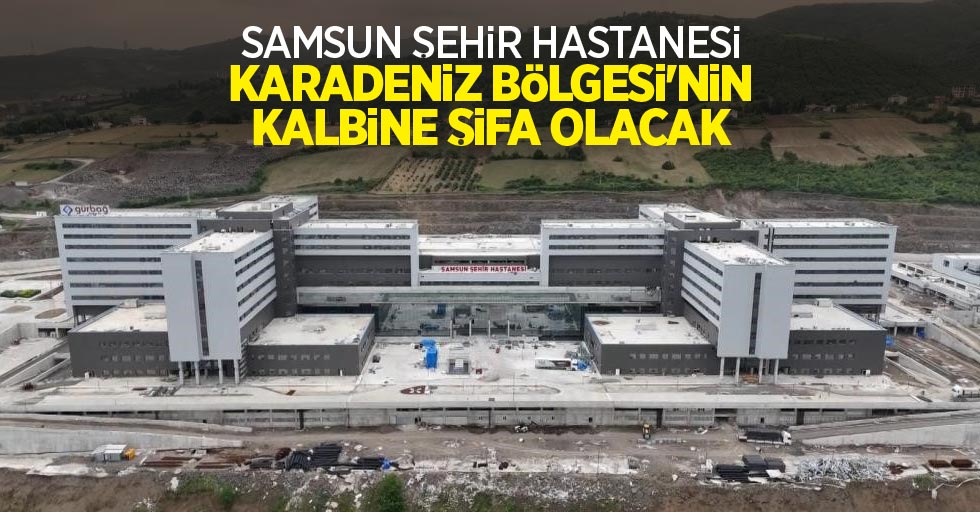 Samsun Şehir Hastanesi Karadeniz Bölgesi’nin kalbine şifa olacak