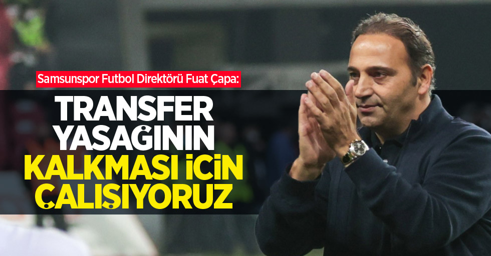 Samsunspor Futbol Direktörü Fuat Çapa: Transfer yasağının kalkması İçin çalışıyoruz