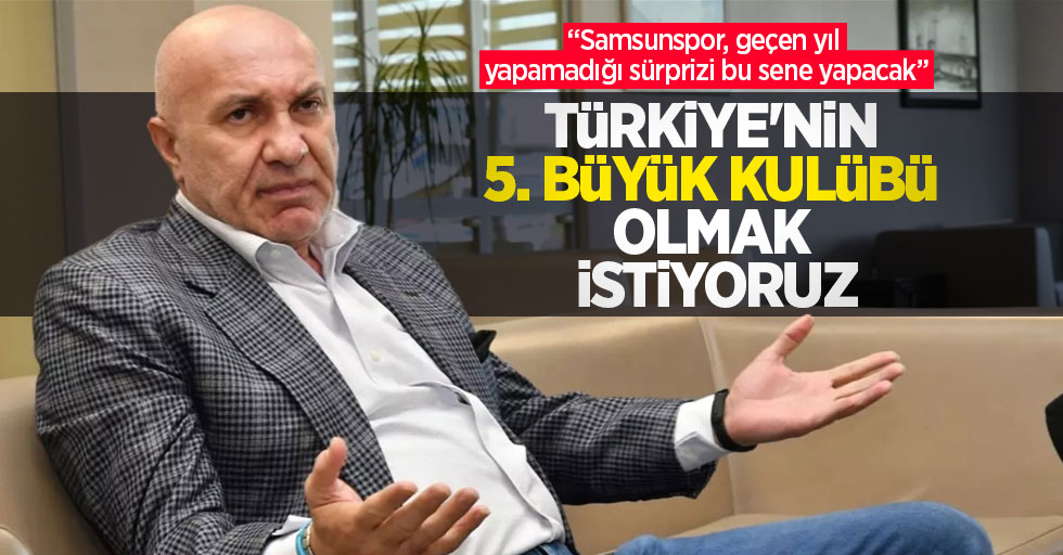 “Samsunspor, geçen yıl yapamadığı sürprizi bu sene yapacak”  Başkan Yıldırım:  Türkiye'nin 5.Büyük  Kulübü Olmak  İstiyoruz