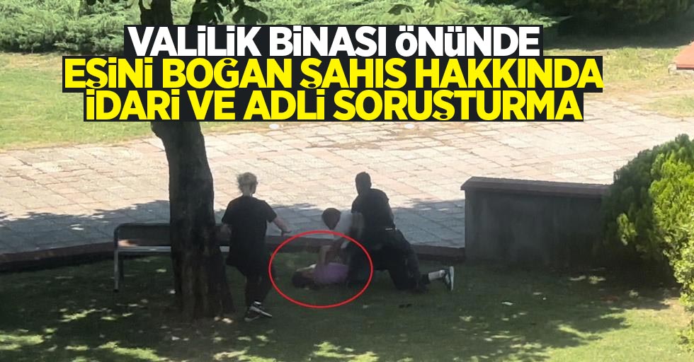 Valilik binası önünde eşini boğan şahısla ilgili idari ve adli soruşturma