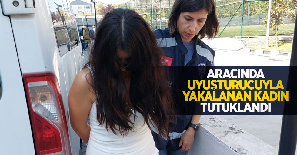 Aracında uyuşturucuyla yakalanan kadın tutuklandı