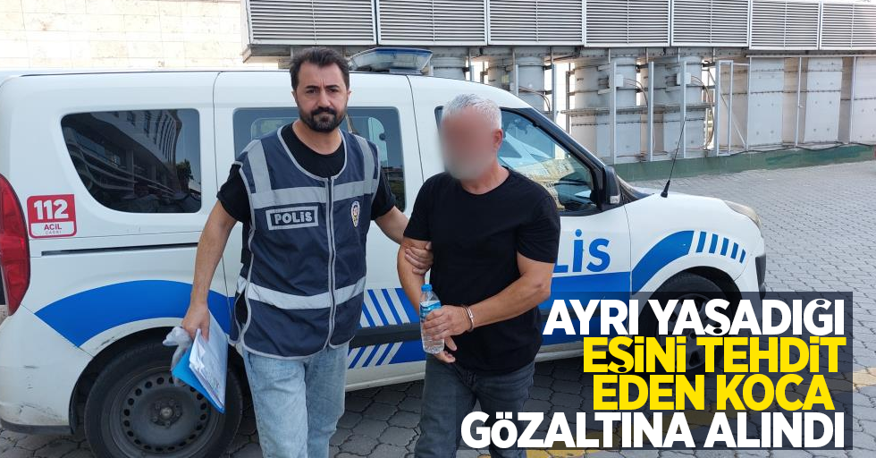 Ayrı yaşadığı eşini tehdit eden koca gözaltına alındı