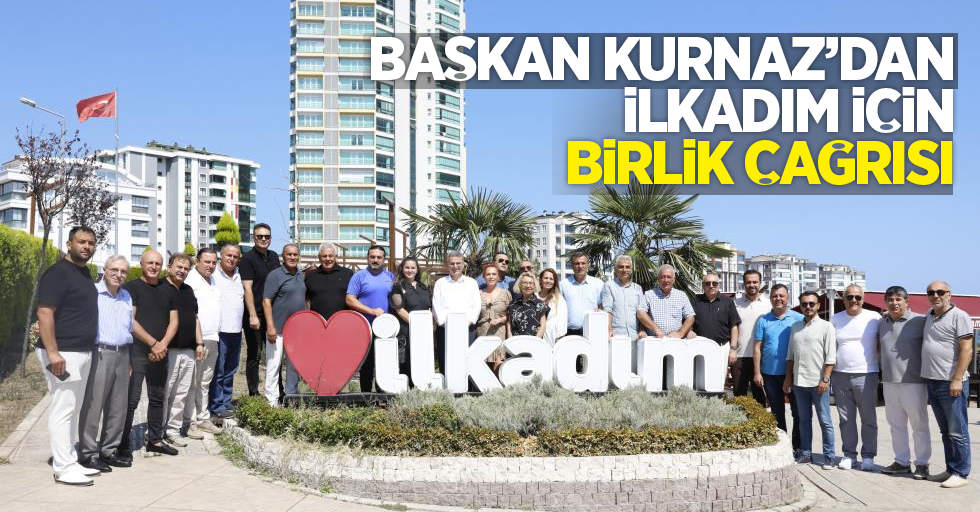 Başkan Kurnaz'dan İlkadım için birlik çağrısı