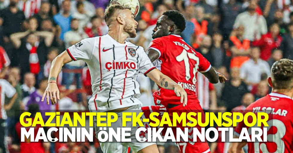 G.Antep FK- Samsunspor maçının öne çıkan notları