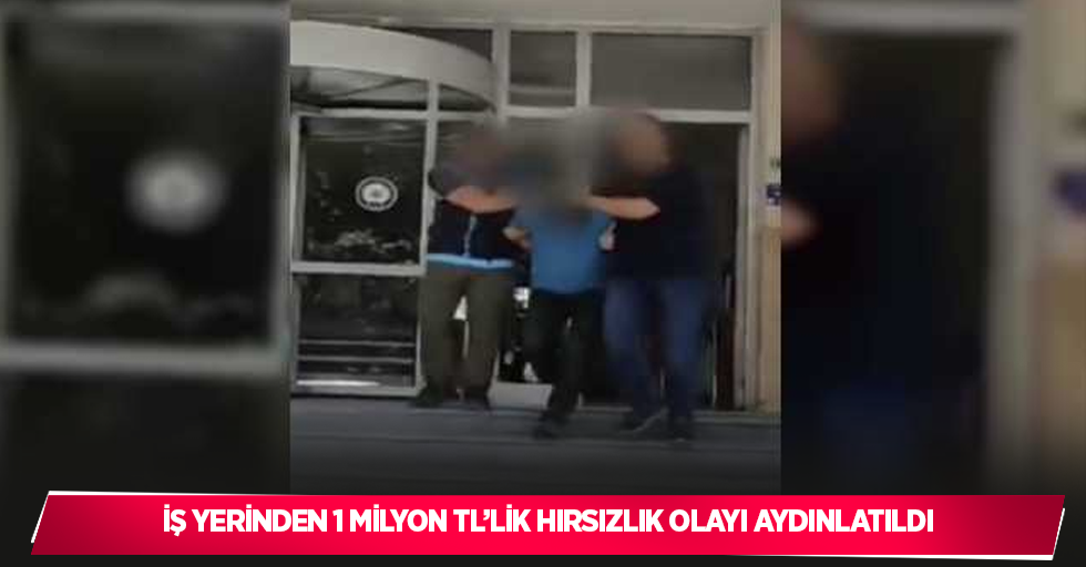 İş yerinden 1 milyon TL’lik hırsızlık olayı aydınlatıldı