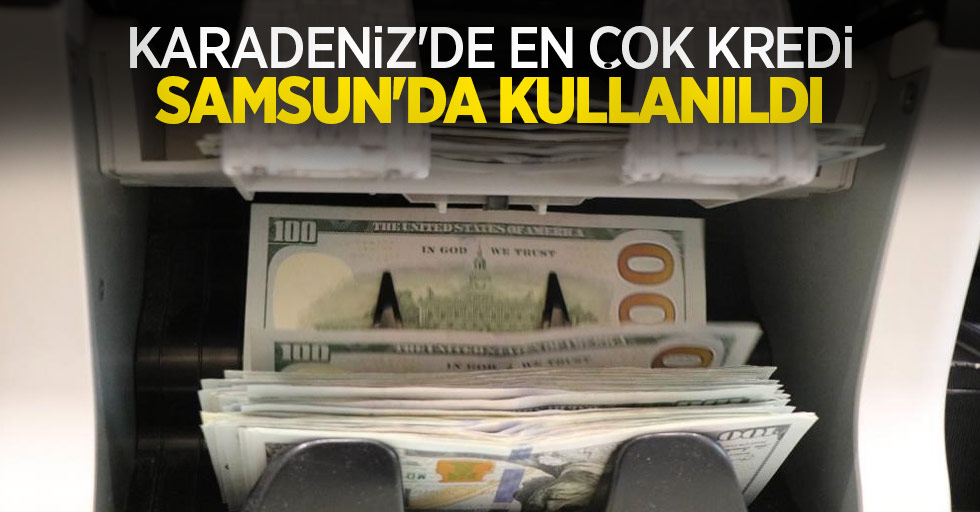 Karadeniz’de en çok kredi Samsun’da kullanıldı