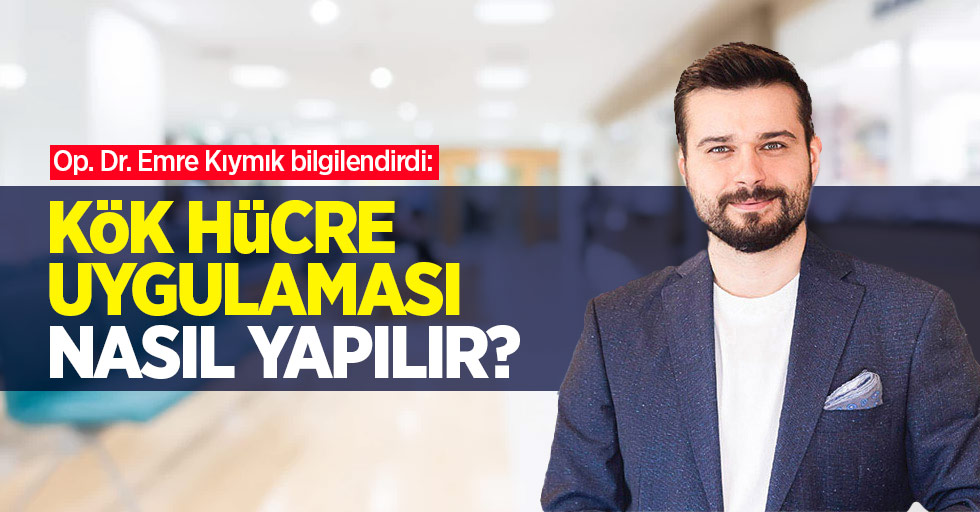 Op. Dr. Emre Kıymık bilgilendirdi: Kök hücre uygulaması nasıl yapılır?