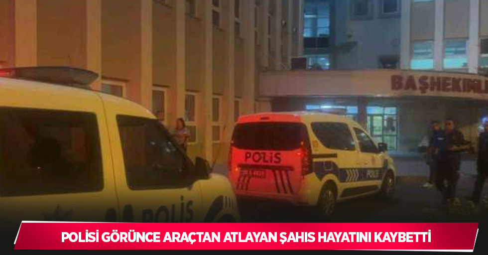 Polisi görünce araçtan atlayan şahıs hayatını kaybetti