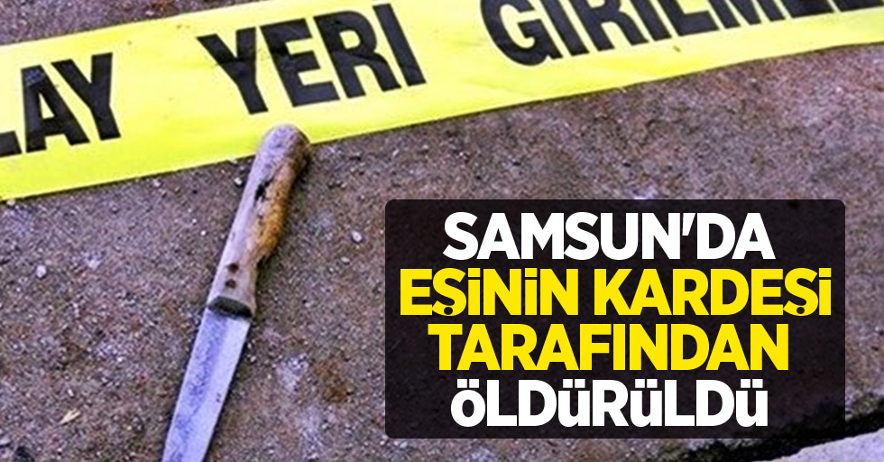 Samsun'da eşinin kardeşi tarafından öldürüldü