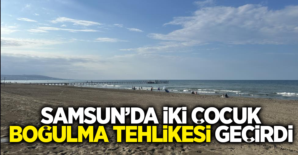 Samsun'da iki çocuk boğulma tehlikesi geçirdi