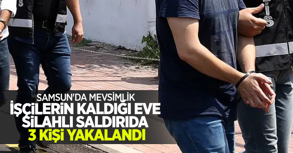 Samsun'da mevsimlik işçilerin kaldığı eve silahlı saldırıda 3 kişi yakalandı