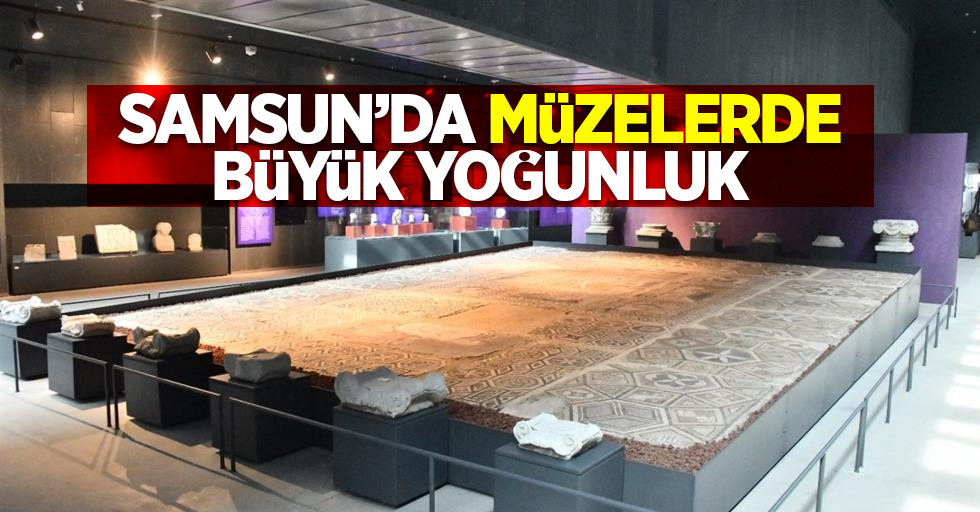 Samsun'da müzelerde büyük yoğunluk