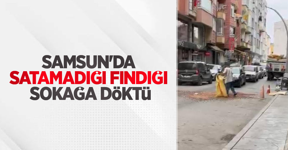 Samsun'da satamadığı fındığı sokağa döktü