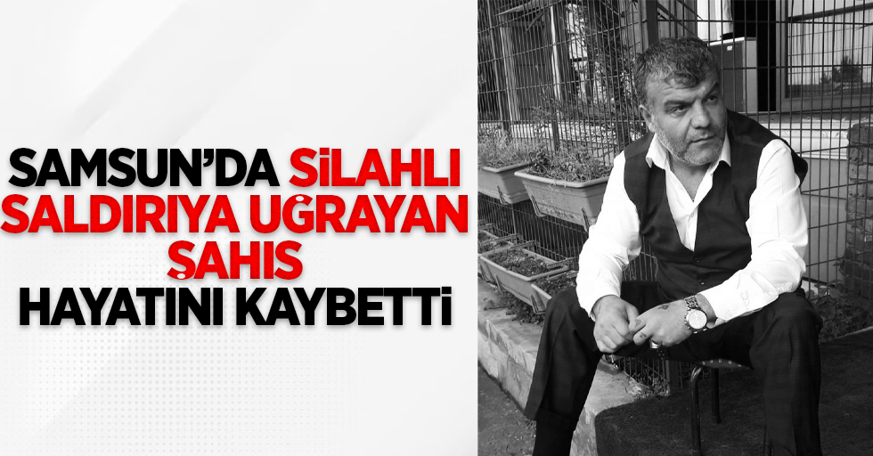 Samsun'da silahlı saldırıya uğrayan şahıs hayatını kaybetti