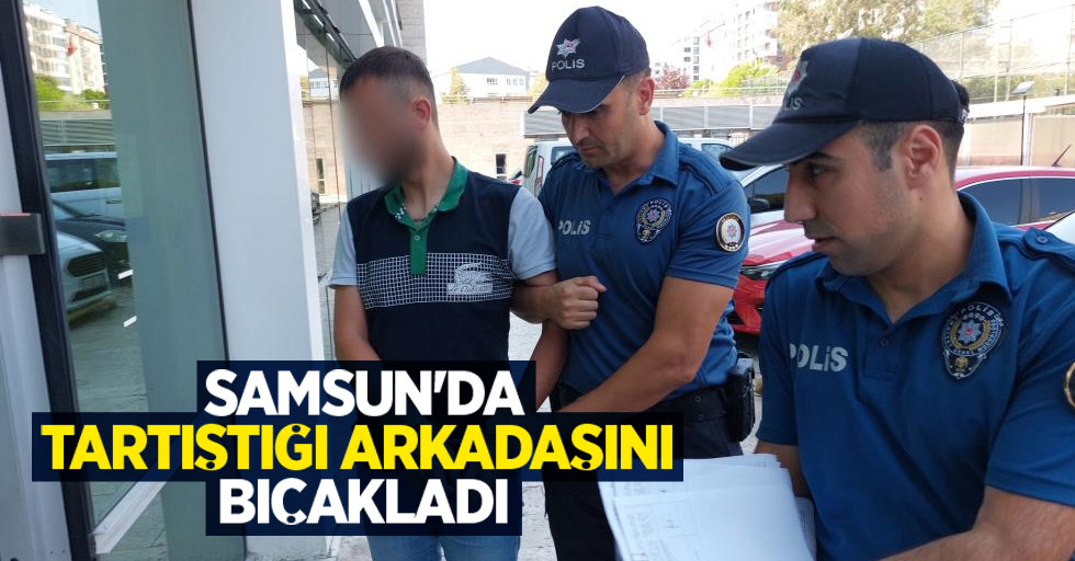 Samsun'da tartıştığı arkadaşını bıçakladı