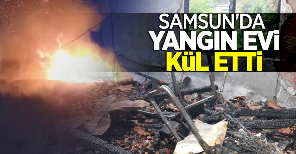 Samsun'da yangın evi kül etti