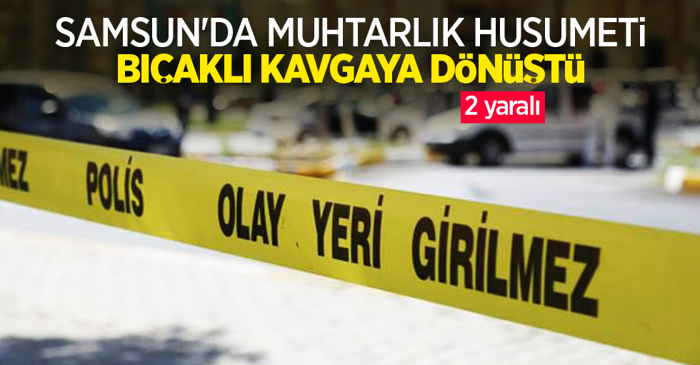 Samsun’da muhtarlık husumeti bıçaklı kavgaya dönüştü: 2 yaralı