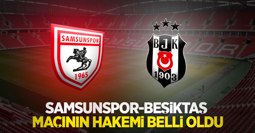 Samsunspor-Beşiktaş maçının hakemi belli oldu