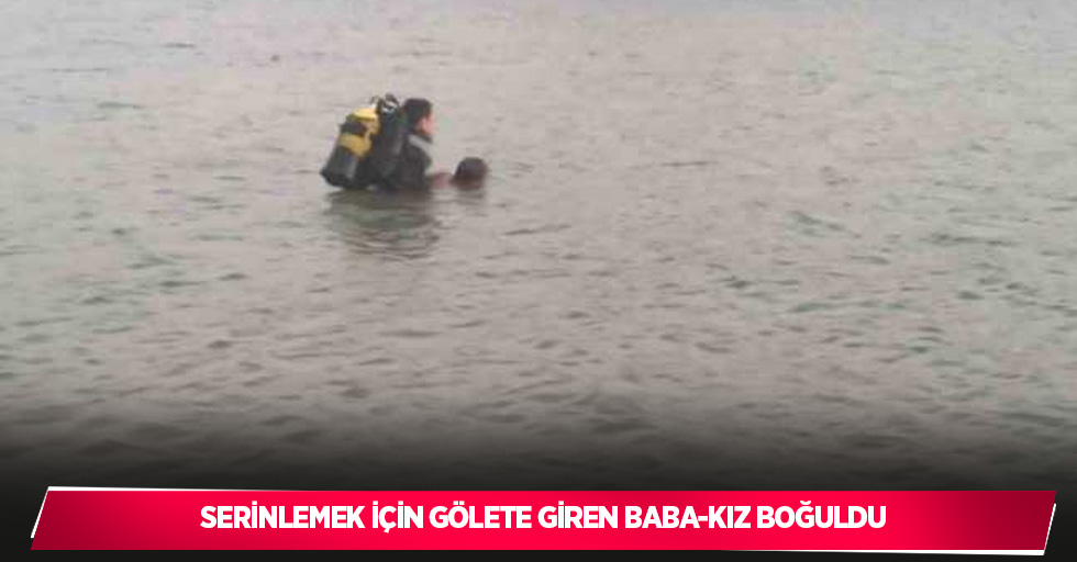 Serinlemek için gölete giren baba-kız boğuldu